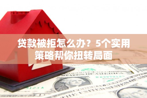 双滦贷款被拒怎么办？5个实用策略帮你扭转局面