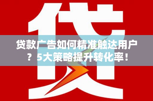 双滦贷款广告如何精准触达用户？5大策略提升转化率！