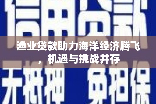 双滦渔业贷款助力海洋经济腾飞，机遇与挑战并存