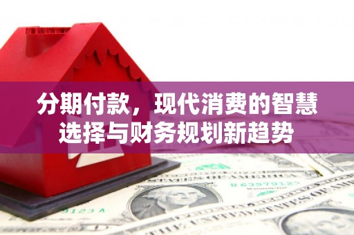 双滦分期付款，现代消费的智慧选择与财务规划新趋势