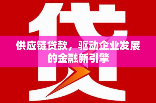 双滦供应链贷款，驱动企业发展的金融新引擎