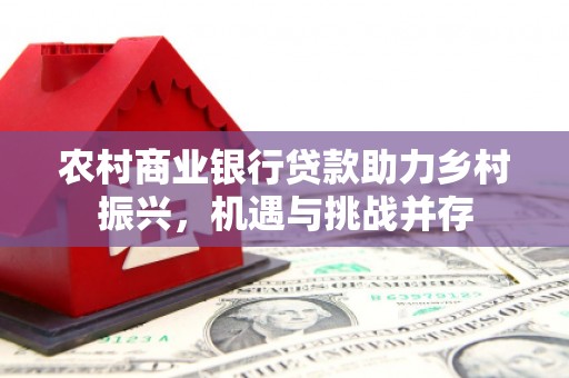双滦农村商业银行贷款助力乡村振兴，机遇与挑战并存