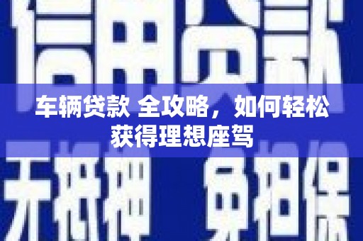 双滦车辆贷款 全攻略，如何轻松获得理想座驾