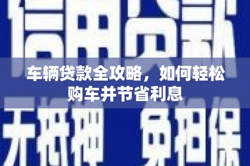 双滦车辆贷款全攻略，如何轻松购车并节省利息