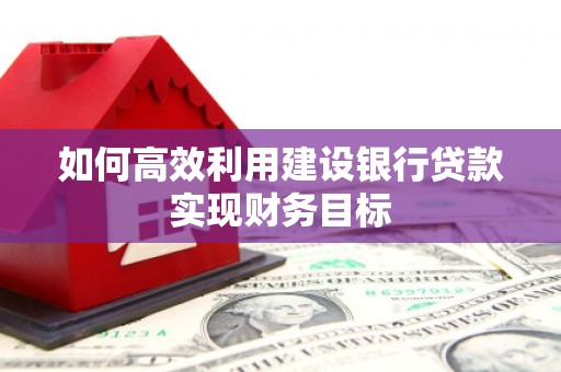 双滦如何高效利用建设银行贷款实现财务目标