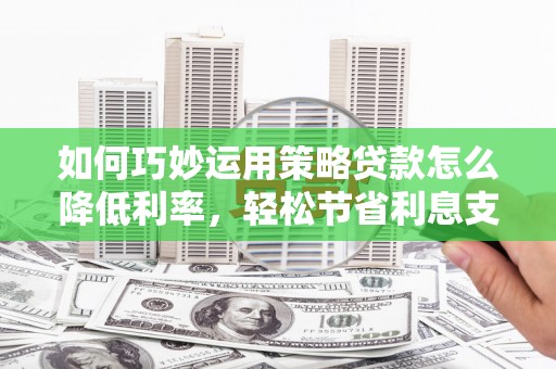 双滦如何巧妙运用策略贷款怎么降低利率，轻松节省利息支出