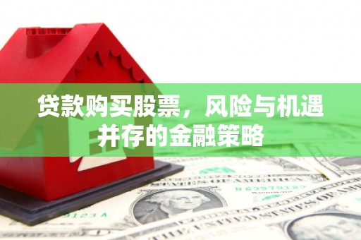 双滦贷款购买股票，风险与机遇并存的金融策略