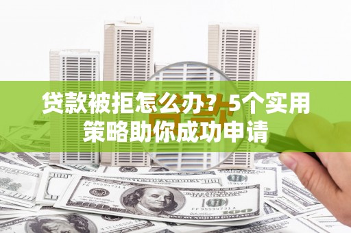 双滦贷款被拒怎么办？5个实用策略助你成功申请