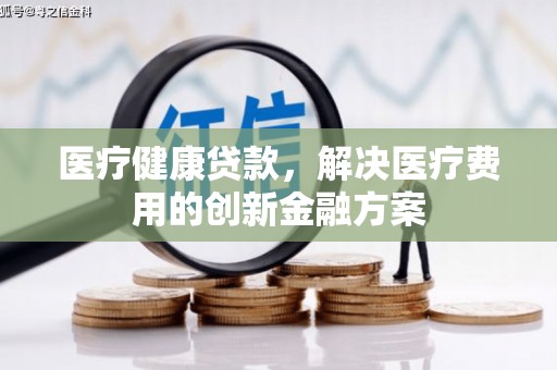 双滦医疗健康贷款，解决医疗费用的创新金融方案