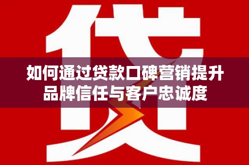 双滦如何通过贷款口碑营销提升品牌信任与客户忠诚度