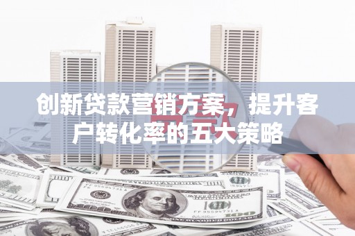 双滦创新贷款营销方案，提升客户转化率的五大策略