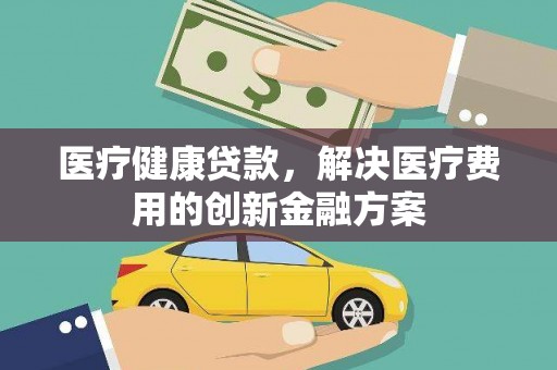 双滦医疗健康贷款，解决医疗费用的创新金融方案