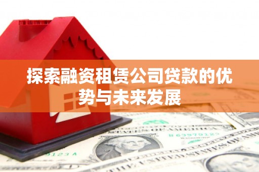 双滦探索融资租赁公司贷款的优势与未来发展