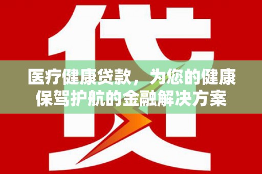 双滦医疗健康贷款，为您的健康保驾护航的金融解决方案