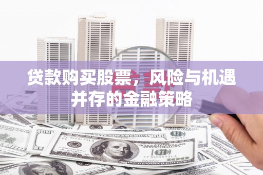 双滦贷款购买股票，风险与机遇并存的金融策略