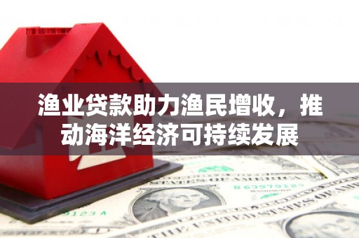 双滦渔业贷款助力渔民增收，推动海洋经济可持续发展