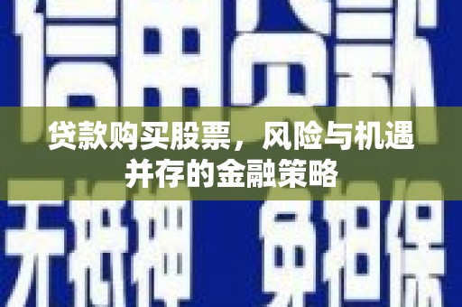 双滦贷款购买股票，风险与机遇并存的金融策略