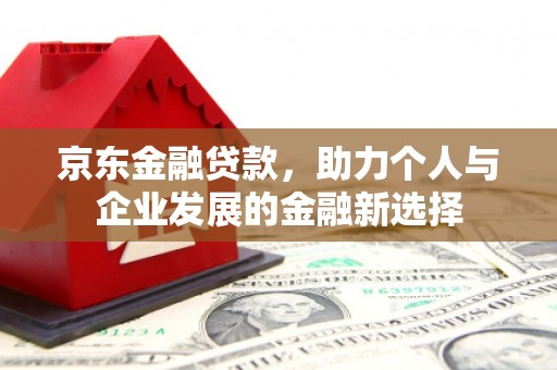 双滦京东金融贷款，助力个人与企业发展的金融新选择