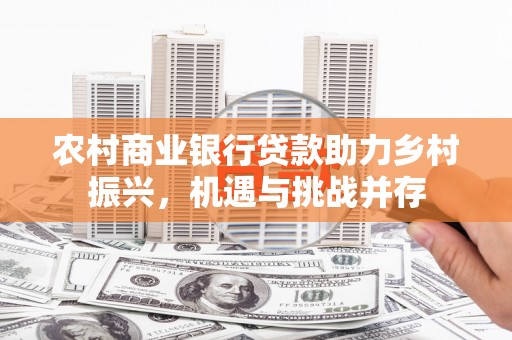 双滦农村商业银行贷款助力乡村振兴，机遇与挑战并存