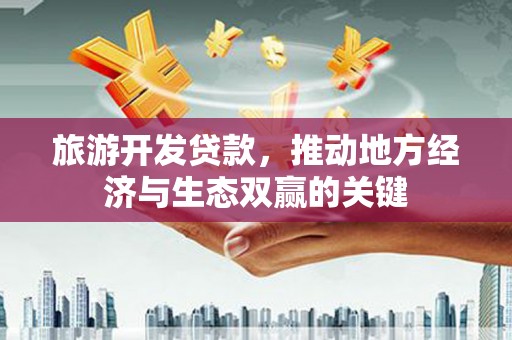 双滦旅游开发贷款，推动地方经济与生态双赢的关键