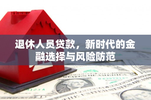 双滦退休人员贷款，新时代的金融选择与风险防范