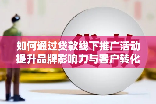 双滦如何通过贷款线下推广活动提升品牌影响力与客户转化率