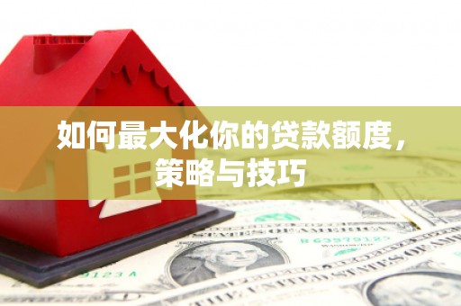 双滦如何最大化你的贷款额度，策略与技巧