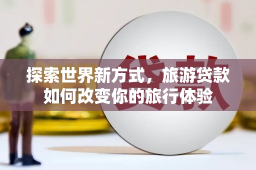 双滦探索世界新方式，旅游贷款如何改变你的旅行体验