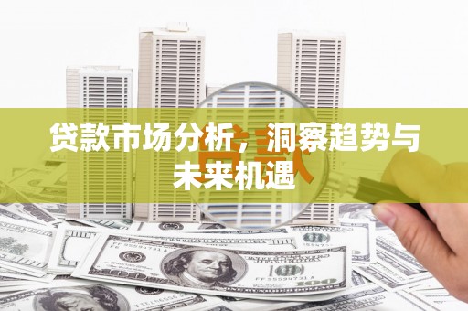双滦贷款市场分析，洞察趋势与未来机遇