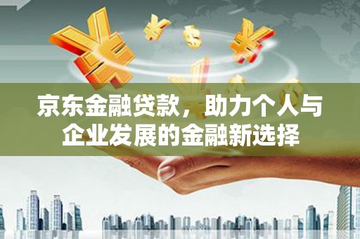 双滦京东金融贷款，助力个人与企业发展的金融新选择