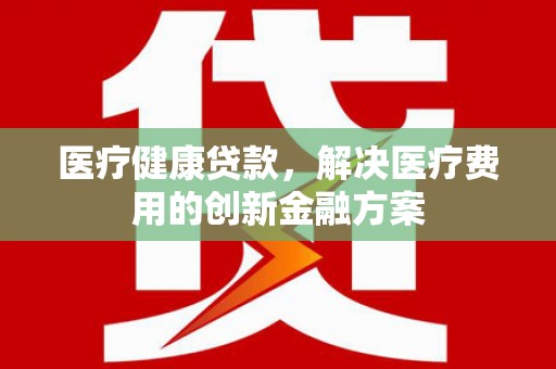 双滦医疗健康贷款，解决医疗费用的创新金融方案