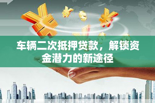双滦车辆二次抵押贷款，解锁资金潜力的新途径