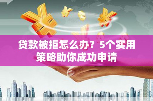 双滦贷款被拒怎么办？5个实用策略助你成功申请