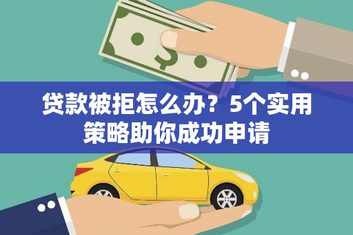 双滦贷款被拒怎么办？5个实用策略助你成功申请