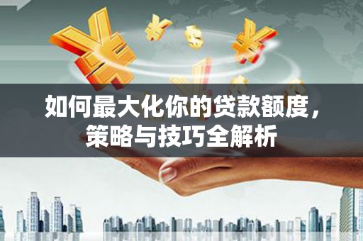 双滦如何最大化你的贷款额度，策略与技巧全解析