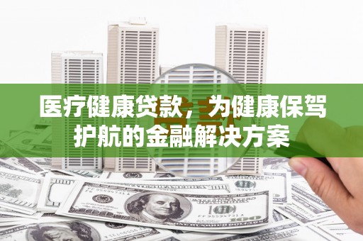 双滦医疗健康贷款，为健康保驾护航的金融解决方案