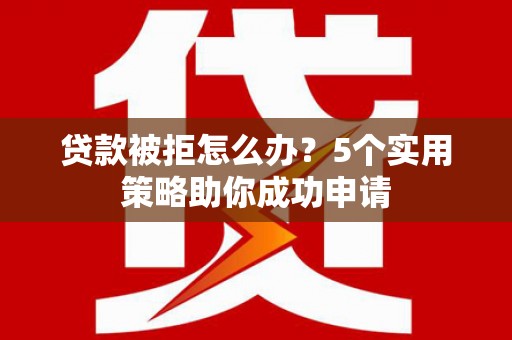 双滦贷款被拒怎么办？5个实用策略助你成功申请