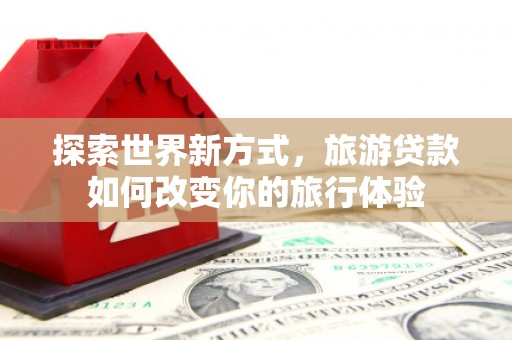双滦探索世界新方式，旅游贷款如何改变你的旅行体验