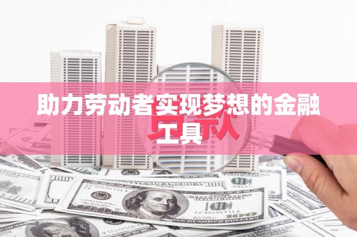 双滦助力劳动者实现梦想的金融工具